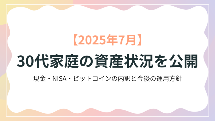 2025年7月】30代家庭の資産状況を公開！現金・NISA・ビットコインの内訳と今後の運用方針