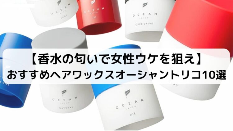 【モテるヘアワックス】おすすめオーシャントリコ10選！香水の匂いで女性ウケを狙え